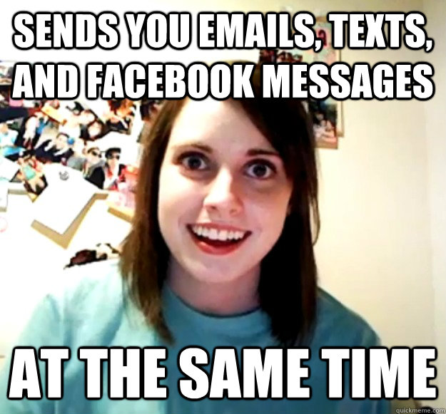 sends you emails, texts, and facebook messages at the same time  Overly Attached Girlfriend