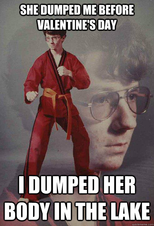 She dumped me before valentine's day I dumped her body in the lake  Karate Kyle