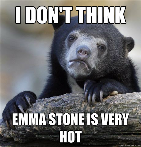 I don't think Emma Stone is very hot  Confession Bear