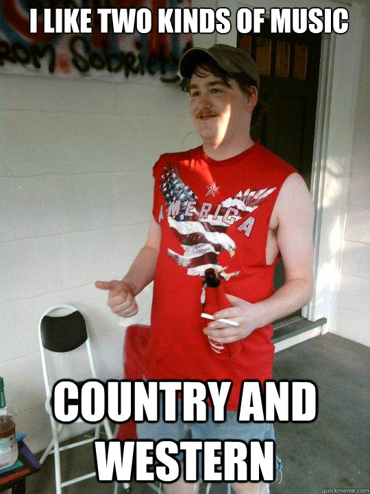 I like two kinds of music Country and western  Redneck Randal