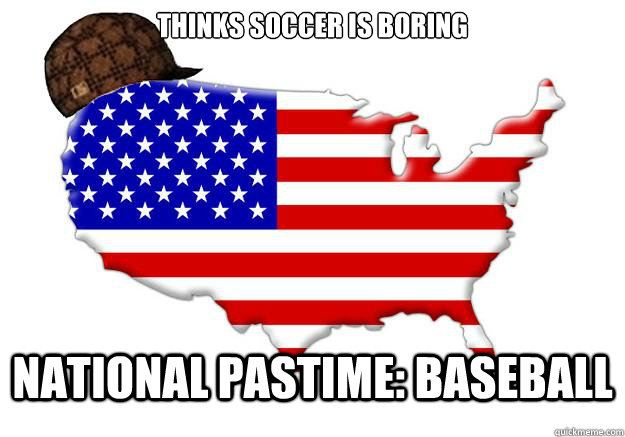 THINKS SOCCER IS BORING NATIONAL PASTIME: BASEBALL  Scumbag america