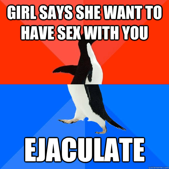 Girl says she want to have sex with you Ejaculate - Girl says she want to have sex with you Ejaculate  Socially Awesome Awkward Penguin