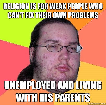Religion is for weak people who can't fix their own problems Unemployed and living with his parents   Butthurt Dweller