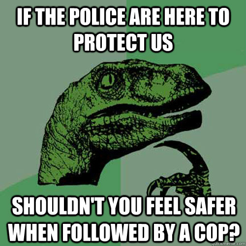 If the police are here to protect us shouldn't you feel safer when followed by a cop?  Philosoraptor