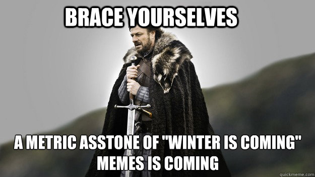 Brace yourselves A metric asstone of 