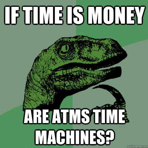 If time is money Are ATMs time machines? - If time is money Are ATMs time machines?  Philosoraptor