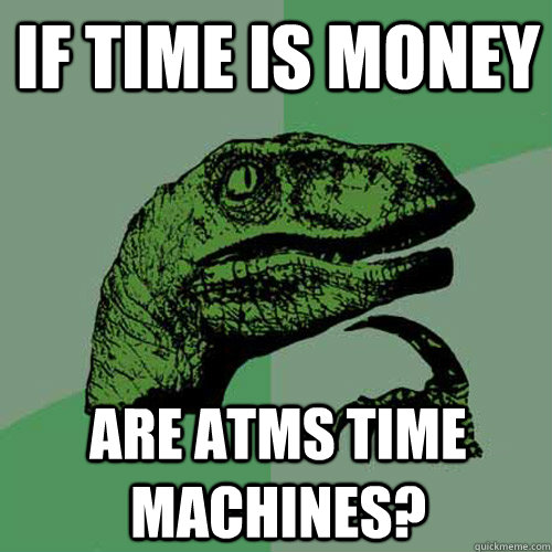 If time is money Are ATMs time machines?  Philosoraptor