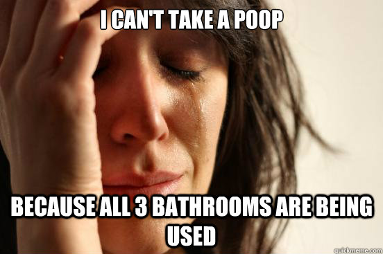 I can't take a poop Because all 3 bathrooms are being used  First World Problems