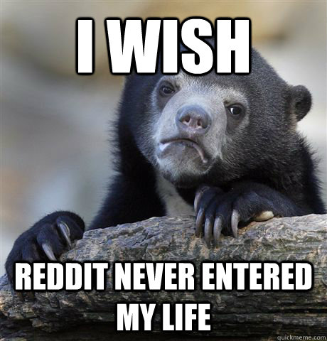 I wish Reddit never entered my life  Confession Bear
