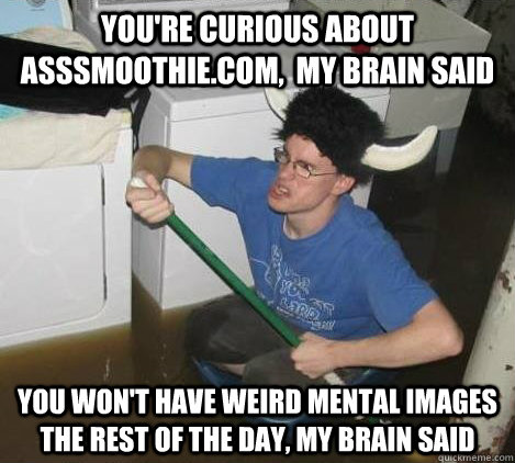 You're curious about asssmoothie.com,  my brain said you won't have weird mental images the rest of the day, my brain said  They said