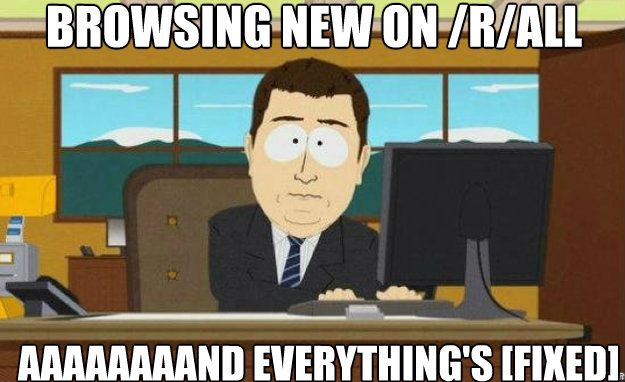 Browsing new on /r/all AAAAAAAAND everything's [FIXED]  aaaand its gone