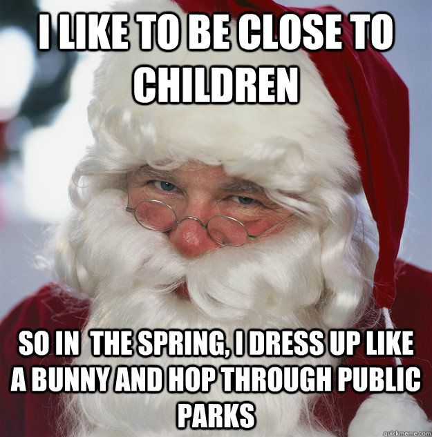 i like to be close to children so in  the spring, i dress up like a bunny and hop through public parks - i like to be close to children so in  the spring, i dress up like a bunny and hop through public parks  Scumbag Santa