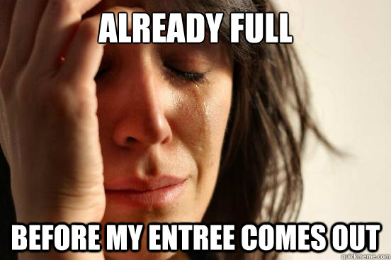already full before my entree comes out  First World Problems