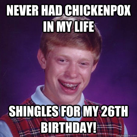 Never had chickenpox in my life Shingles for my 26th birthday!  BadLuck Brian