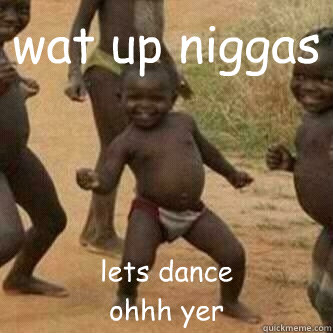 wat up niggas  lets dance 
ohhh yer  Its friday niggas