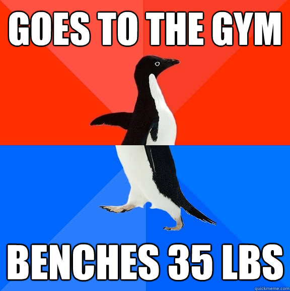 Goes to the gym benches 35 lbs  Socially Awesome Awkward Penguin
