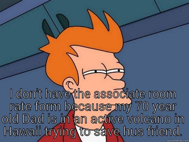 The look I gave a guest when she said: -  I DON'T HAVE THE ASSOCIATE ROOM RATE FORM BECAUSE MY 70 YEAR OLD DAD IS IN AN ACTIVE VOLCANO IN HAWAII TRYING TO SAVE HUS FRIEND. Futurama Fry