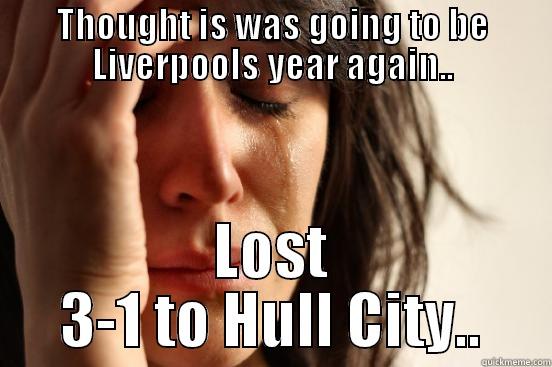 THOUGHT IS WAS GOING TO BE LIVERPOOLS YEAR AGAIN.. LOST 3-1 TO HULL CITY.. First World Problems