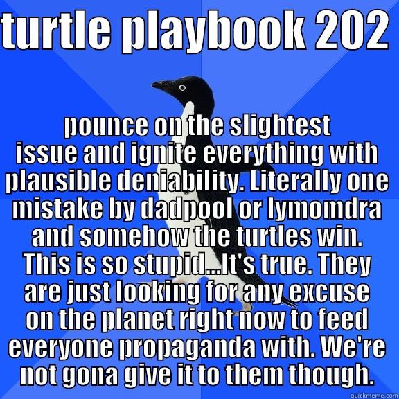 TURTLE PLAYBOOK 202  POUNCE ON THE SLIGHTEST ISSUE AND IGNITE EVERYTHING WITH PLAUSIBLE DENIABILITY. LITERALLY ONE MISTAKE BY DADPOOL OR LYMOMDRA AND SOMEHOW THE TURTLES WIN. THIS IS SO STUPID...IT'S TRUE. THEY ARE JUST LOOKING FOR ANY EXCUSE ON THE PLANET RIGHT NOW TO FEED E Socially Awkward Penguin