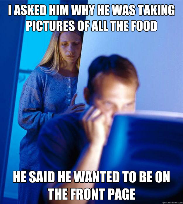 I asked him why he was taking pictures of all the food He said he wanted to be on the front page  Redditors Wife