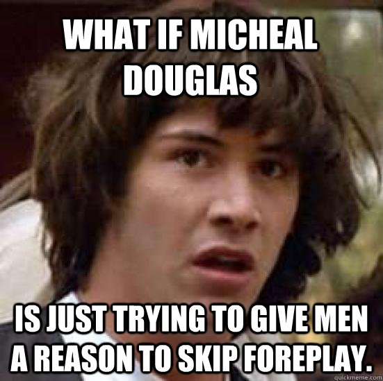 What if Micheal Douglas Is just trying to give men a reason to skip Foreplay. - What if Micheal Douglas Is just trying to give men a reason to skip Foreplay.  conspiracy keanu