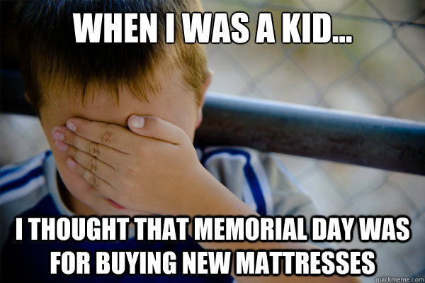 When I was a kid... I thought that Memorial Day was for buying new mattresses  Confession kid