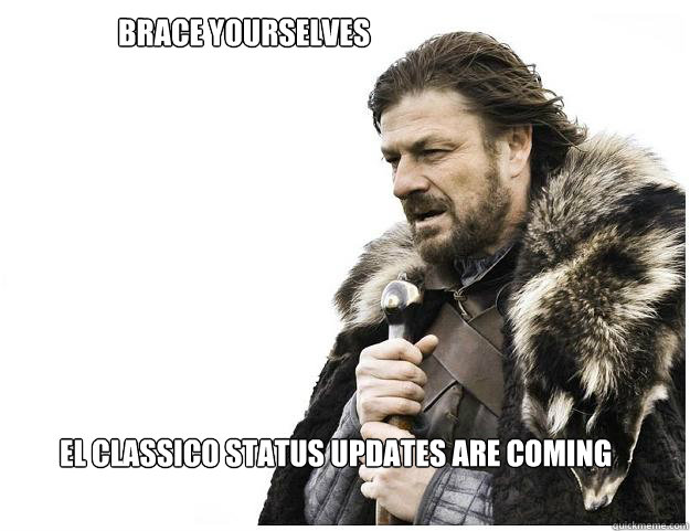 Brace yourselves
 EL CLASSICO STATUS UPDATES ARE COMING  Imminent Ned