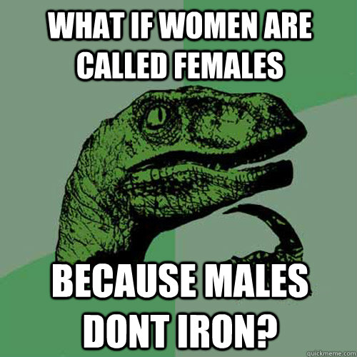 what if women are called females because males dont iron?  Philosoraptor