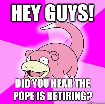 Hey guys! did you hear the pope is retiring?  Slowpoke