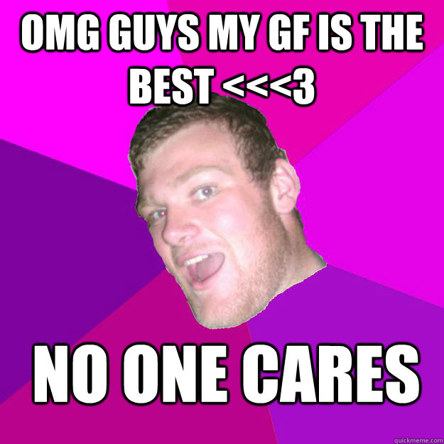 OMG Guys My GF is the Best <<<3 NO ONE CARES  Socially pathetic guy