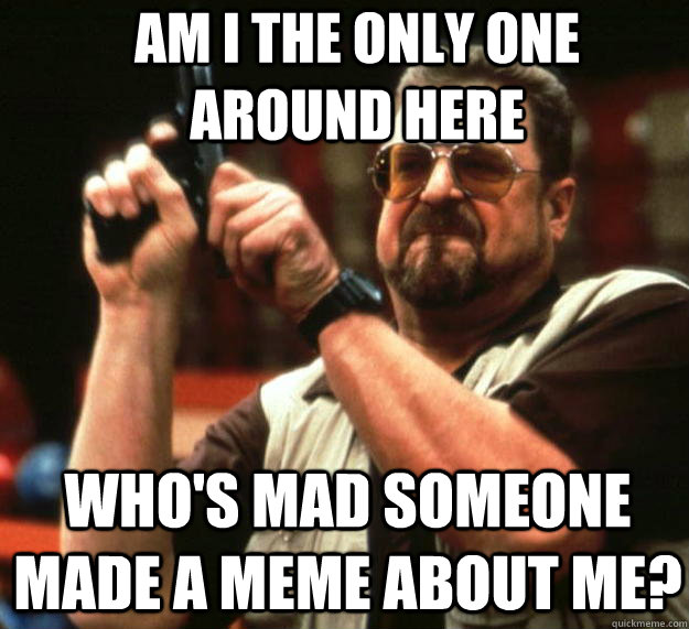 Am I the only one around here who's mad someone made a meme about me?  Angry Walter