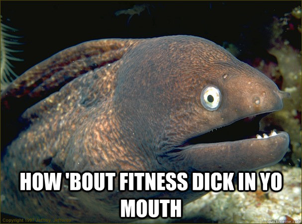  How 'bout fitness dick in yo mouth  Bad Joke Eel