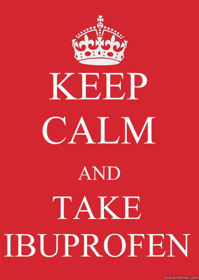 KEEP CALM AND TAKE
IBUPROFEN  Keep calm or gtfo
