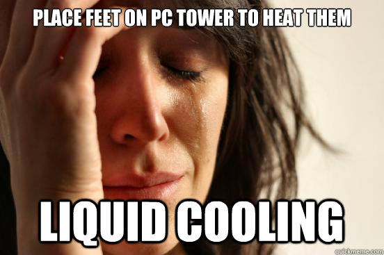 Place feet on PC tower to heat them Liquid Cooling  First World Problems