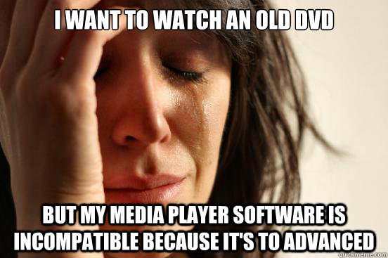 I want to watch an old dvd but my media player software is incompatible because it's to advanced  First World Problems