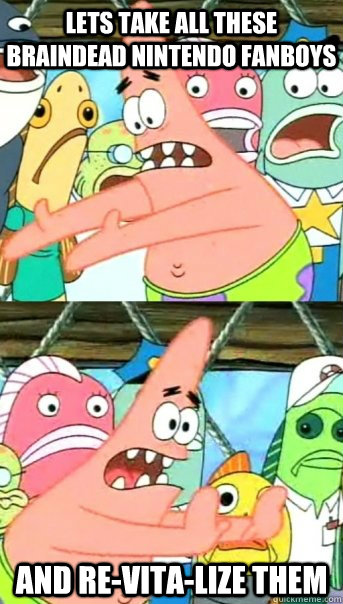 Lets take all these braindead Nintendo fanboys And re-VITA-lize them  Push it somewhere else Patrick