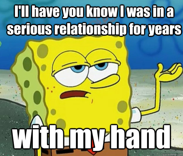I'll have you know I was in a serious relationship for years with my hand  How tough am I