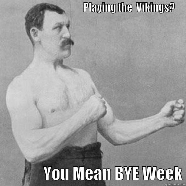                                        PLAYING THE  VIKINGS?                YOU MEAN BYE WEEK overly manly man