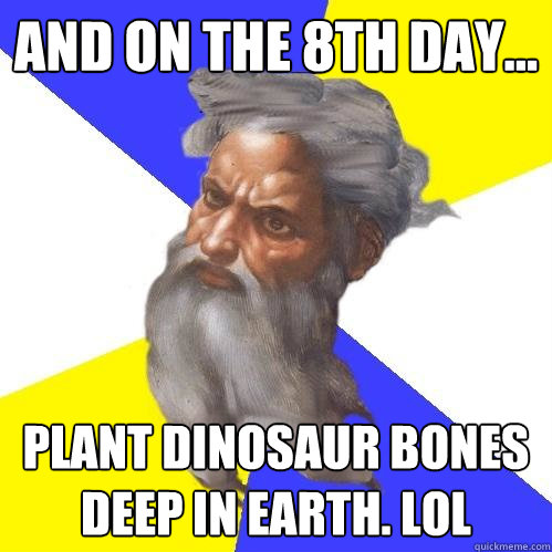 aND ON THE 8TH DAY... PLANT DINOSAUR BONES DEEP IN EARTH. lOL  Advice God