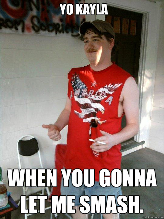 Yo kayla When you gonna let me smash.  Redneck Randal