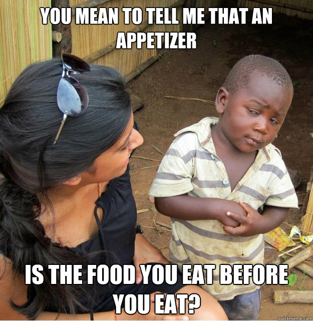 You mean to tell me that an appetizer is the food you eat before you eat?  Skeptical Third World Kid