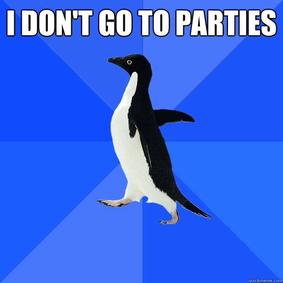 I don't go to parties
   Socially Awkward Penguin