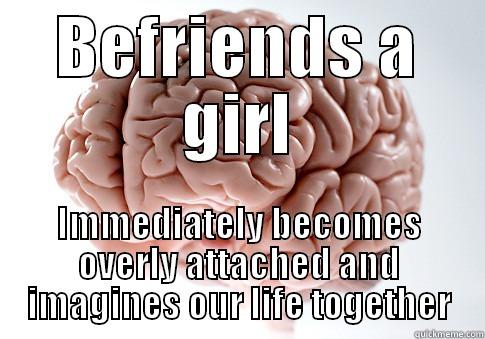 BEFRIENDS A GIRL IMMEDIATELY BECOMES OVERLY ATTACHED AND IMAGINES OUR LIFE TOGETHER Scumbag Brain