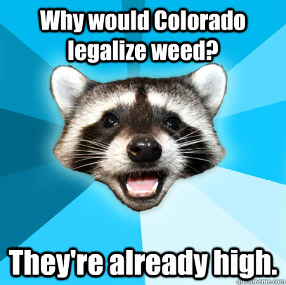 Why would Colorado legalize weed? They're already high.   Lame Pun Coon