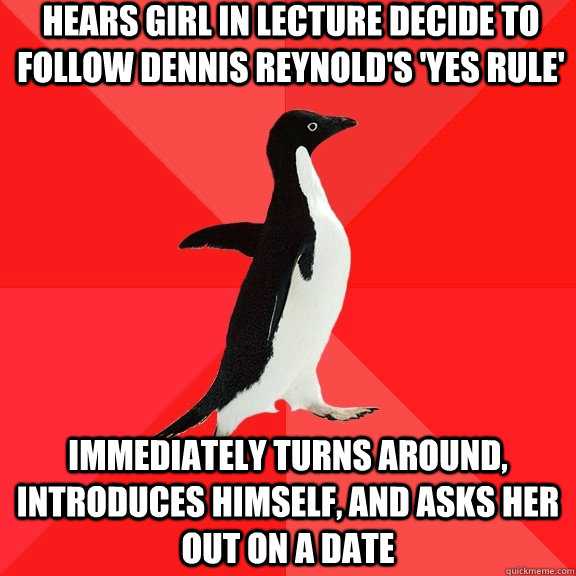 Hears girl in lecture decide to follow Dennis Reynold's 'yes rule' immediately turns around, introduces himself, and asks her out on a date - Hears girl in lecture decide to follow Dennis Reynold's 'yes rule' immediately turns around, introduces himself, and asks her out on a date  Socially Awesome Penguin