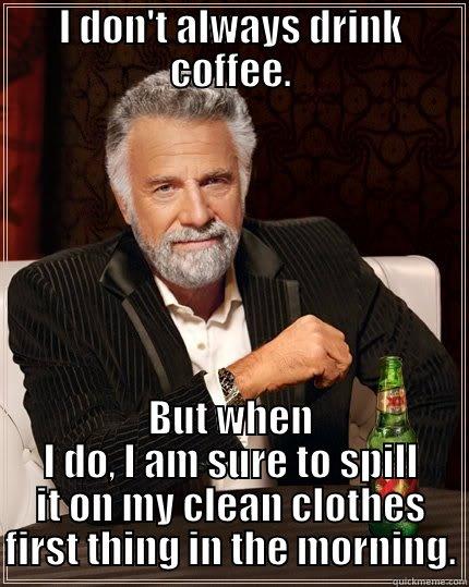 I DON'T ALWAYS DRINK COFFEE. BUT WHEN I DO, I AM SURE TO SPILL IT ON MY CLEAN CLOTHES FIRST THING IN THE MORNING. The Most Interesting Man In The World