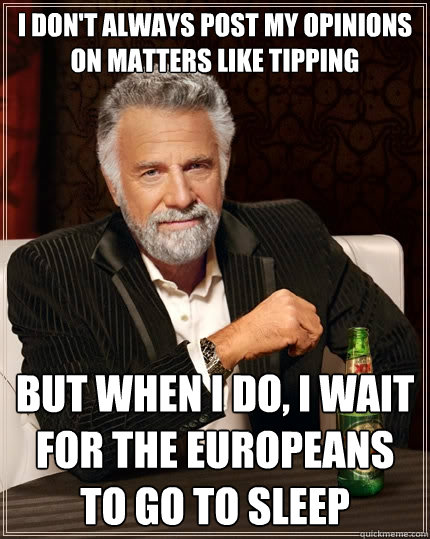 I don't always post my opinions on matters like tipping but when I do, I wait for the europeans to go to sleep  The Most Interesting Man In The World