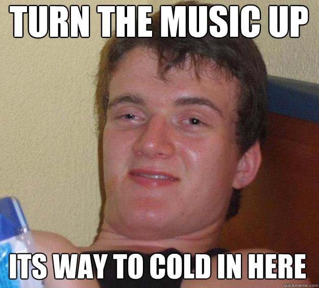 turn the music up Its way to cold in here  10 Guy