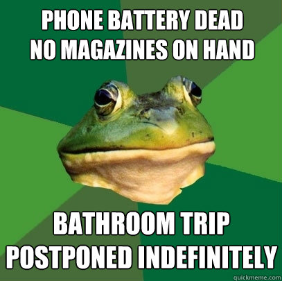 phone battery dead
no magazines on hand bathroom trip
postponed indefinitely  Foul Bachelor Frog