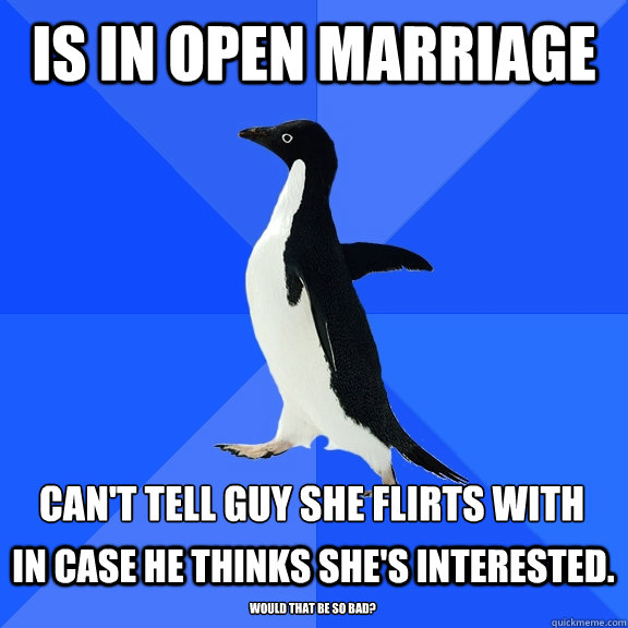 is in open marriage can't tell guy she flirts with in case he thinks she's interested. would that be so bad?  Socially Awkward Penguin